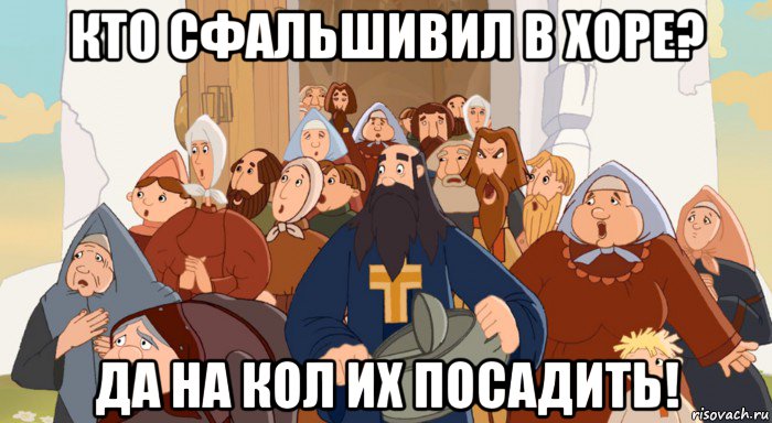 кто сфальшивил в хоре? да на кол их посадить!