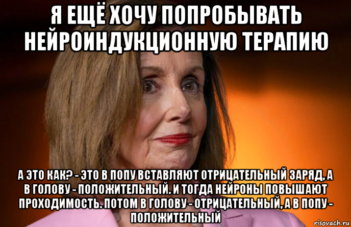 я ещё хочу попробывать нейроиндукционную терапию а это как? - это в попу вставляют отрицательный заряд, а в голову - положительный. и тогда нейроны повышают проходимость. потом в голову - отрицательный, а в попу - положительный, Мем Nancy Pelosi