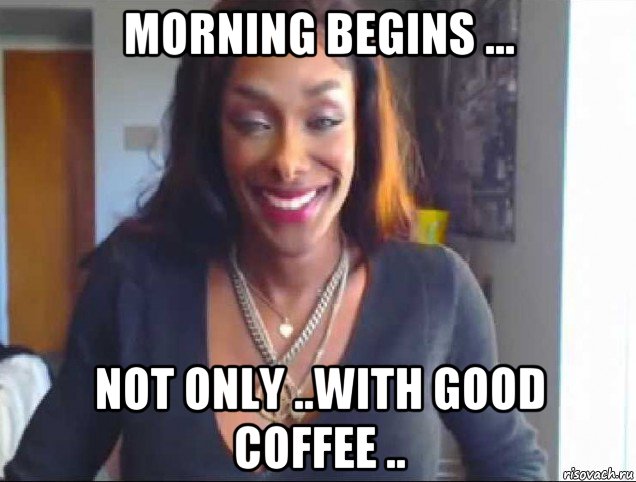 morning begins ... not only ..with good coffee .., Мем Natalia CoXXX