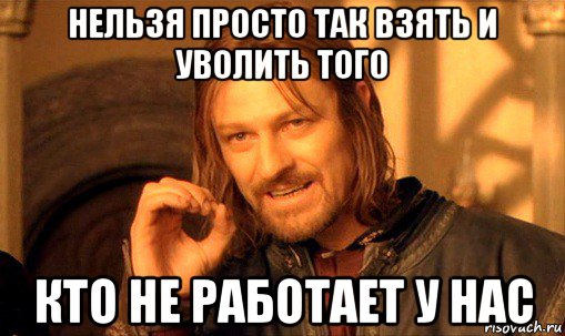 нельзя просто так взять и уволить того кто не работает у нас, Мем Нельзя просто так взять и (Боромир мем)