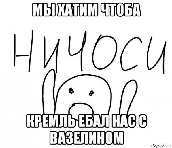 мы хатим чтоба кремль ебал нас с вазелином, Мем  Ничоси