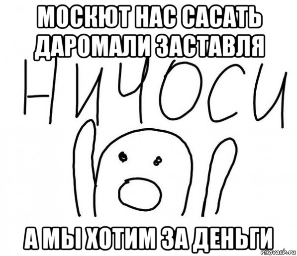 москют нас сасать даромали заставля а мы хотим за деньги, Мем  Ничоси