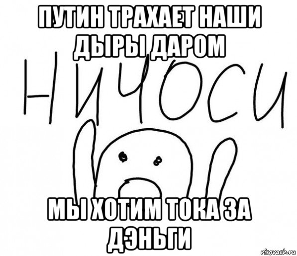 путин трахает наши дыры даром мы хотим тока за дэньги, Мем  Ничоси