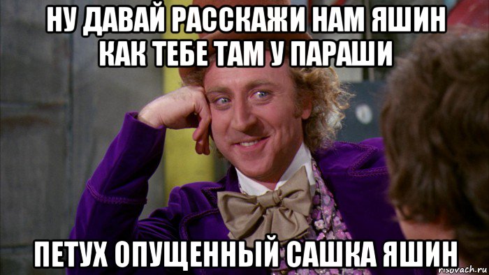 ну давай расскажи нам яшин как тебе там у параши петух опущенный сашка яшин, Мем Ну давай расскажи (Вилли Вонка)