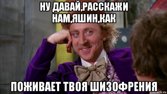 ну давай,расскажи нам,яшин,как поживает твоя шизофрения, Мем Ну давай расскажи (Вилли Вонка)