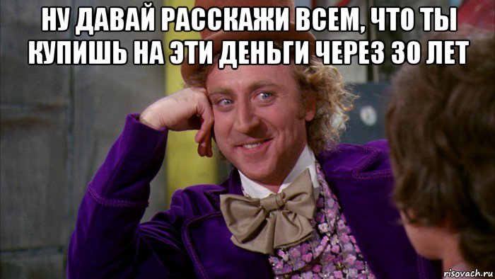 ну давай расскажи всем, что ты купишь на эти деньги через 30 лет , Мем Ну давай расскажи (Вилли Вонка)