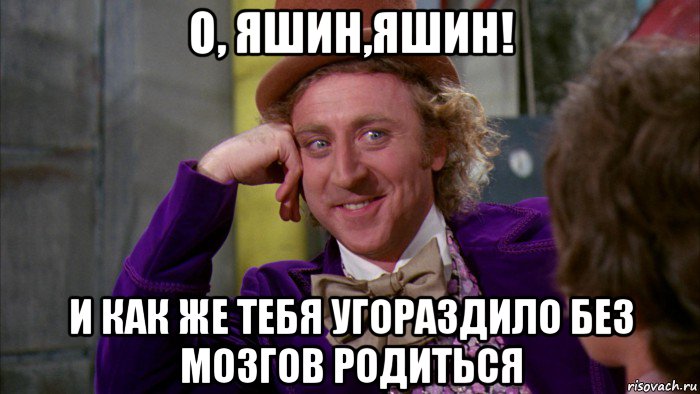 о, яшин,яшин! и как же тебя угораздило без мозгов родиться, Мем Ну давай расскажи (Вилли Вонка)