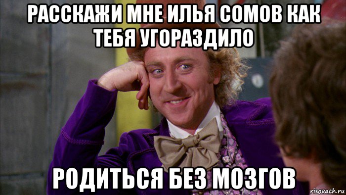 расскажи мне илья сомов как тебя угораздило родиться без мозгов, Мем Ну давай расскажи (Вилли Вонка)