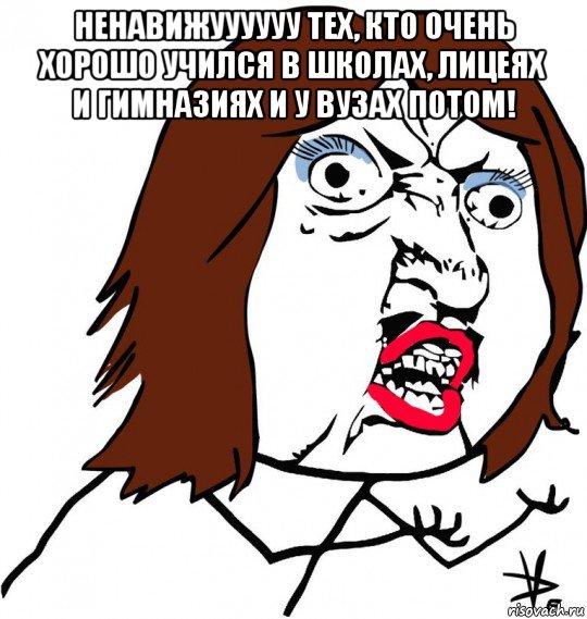 ненавижуууууу тех, кто очень хорошо учился в школах, лицеях и гимназиях и у вузах потом! 