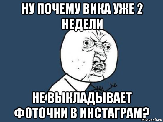 ну почему вика уже 2 недели не выкладывает фоточки в инстаграм?, Мем Ну почему