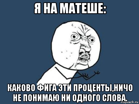 я на матеше: каково фига эти проценты,ничо не понимаю ни одного слова.