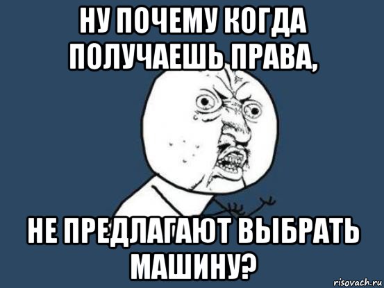 ну почему когда получаешь права, не предлагают выбрать машину?, Мем Ну почему