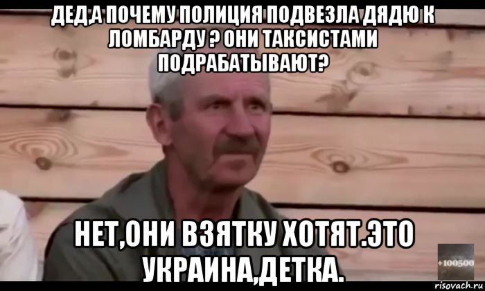 дед,а почему полиция подвезла дядю к ломбарду ? они таксистами подрабатывают? нет,они взятку хотят.это украина,детка., Мем  Охуевающий дед