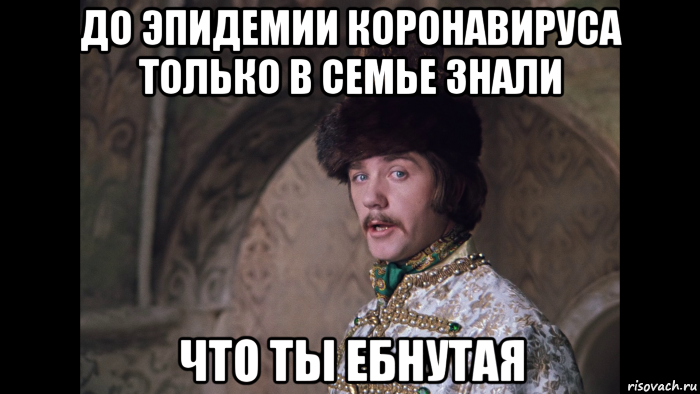 до эпидемии коронавируса только в семье знали что ты ебнутая