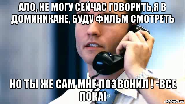 ало, не могу сейчас говорить,я в доминикане, буду фильм смотреть но ты же сам мне позвонил ! -все пока!, Мем Парень с телефоном