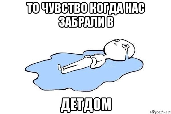 то чувство когда нас забрали в детдом