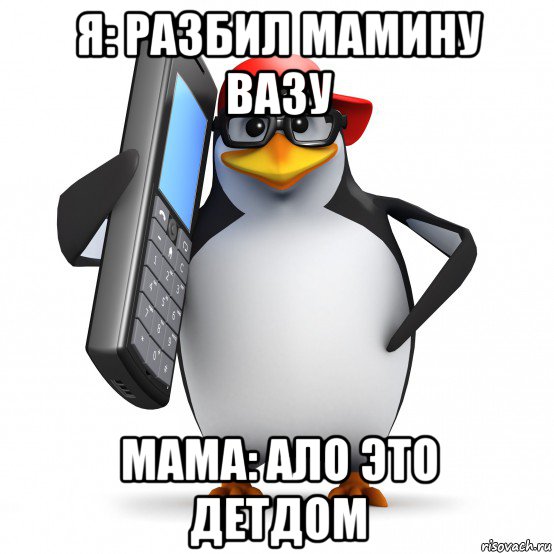 я: разбил мамину вазу мама: ало это детдом