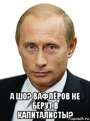  а шо? вафлёров не берут в капиталисты?, Мем Путин