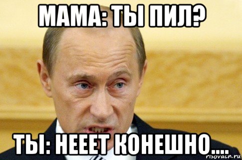 мама: ты пил? ты: нееет конешно...., Мем путин