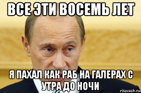 все эти восемь лет я пахал как раб на галерах с утра до ночи, Мем путин