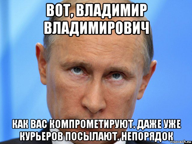 вот, владимир владимирович как вас компрометируют. даже уже курьеров посылают. непорядок, Мем Путин