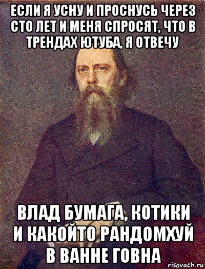 если я усну и проснусь через сто лет и меня спросят, что в трендах ютуба, я отвечу влад бумага, котики и какойто рандомхуй в ванне говна