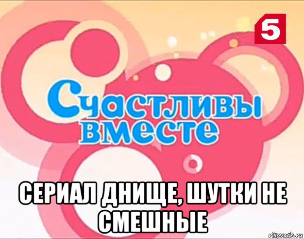  сериал днище, шутки не смешные, Мем Счастливы вместе 1 сезон 1 серия на 5 канале