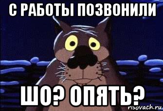 с работы позвонили шо? опять?