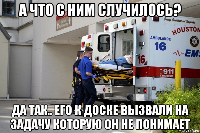 а что с ним случилось? да так.. его к доске вызвали на задачу которую он не понимает, Мем Скорая увозит больного