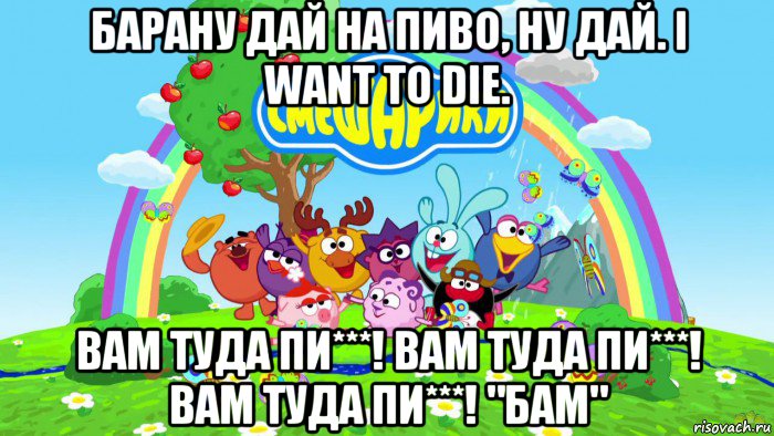 барану дай на пиво, ну дай. i want to die. вам туда пи***! вам туда пи***! вам туда пи***! "бам"