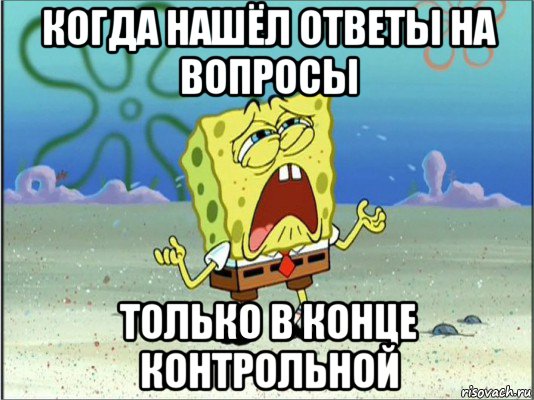 когда нашёл ответы на вопросы только в конце контрольной, Мем Спанч Боб плачет