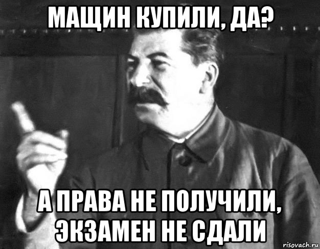 мащин купили, да? а права не получили, экзамен не сдали, Мем  Сталин пригрозил пальцем