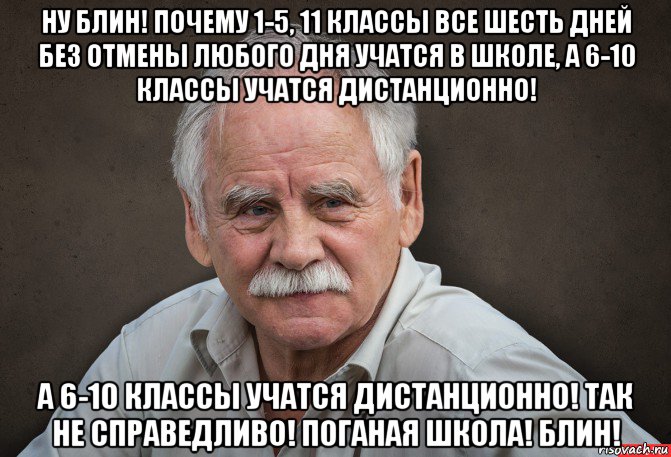 ну блин! почему 1-5, 11 классы все шесть дней без отмены любого дня учатся в школе, а 6-10 классы учатся дистанционно! а 6-10 классы учатся дистанционно! так не справедливо! поганая школа! блин!, Мем Старик