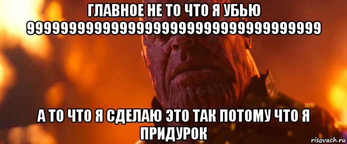 главное не то что я убью 99999999999999999999999999999999999 а то что я сделаю это так потому что я придурок, Мем Танос