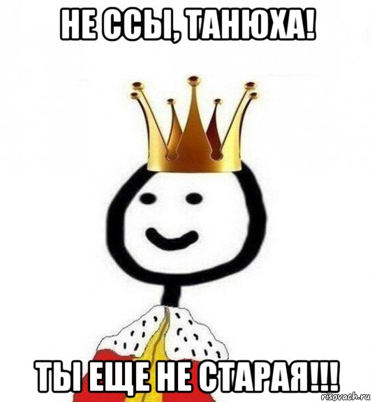 не ссы, танюха! ты еще не старая!!!