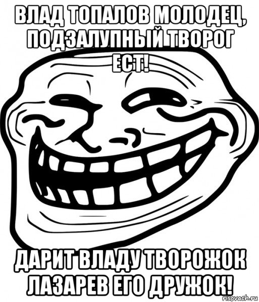 влад топалов молодец, подзалупный творог ест! дарит владу творожок лазарев его дружок!, Мем Троллфейс