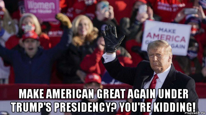  make american great again under trump's presidency? you're kidding!, Мем Trump