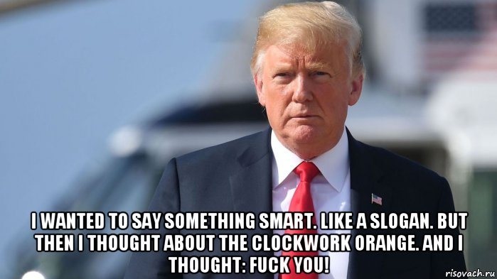  i wanted to say something smart. like a slogan. but then i thought about the clockwork orange. and i thought: fuck you!, Мем Trump