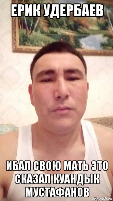 ерик удербаев ибал свою мать это сказал куандык мустафанов