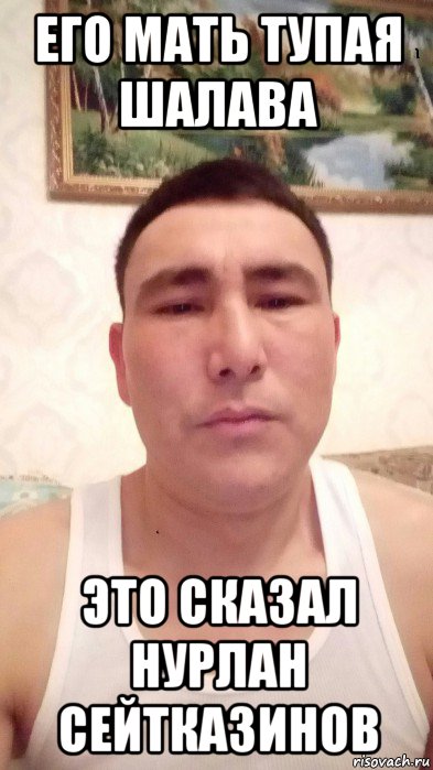 его мать тупая шалава это сказал нурлан сейтказинов