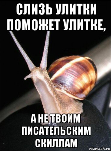 слизь улитки поможет улитке, а не твоим писательским скиллам