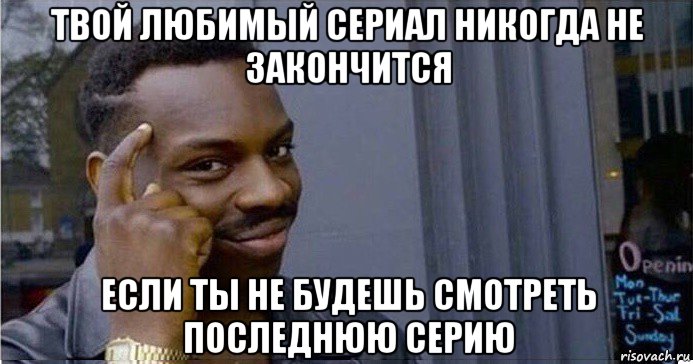 твой любимый сериал никогда не закончится если ты не будешь смотреть последнюю серию, Мем Умный Негр