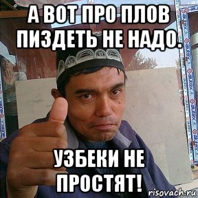а вот про плов пиздеть не надо. узбеки не простят!