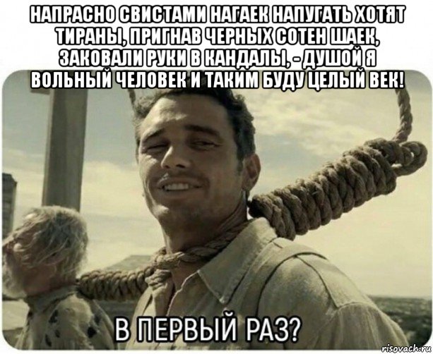 напрасно свистами нагаек напугать хотят тираны, пригнав черных сотен шаек, заковали руки в кандалы, - душой я вольный человек и таким буду целый век! , Мем В первый раз