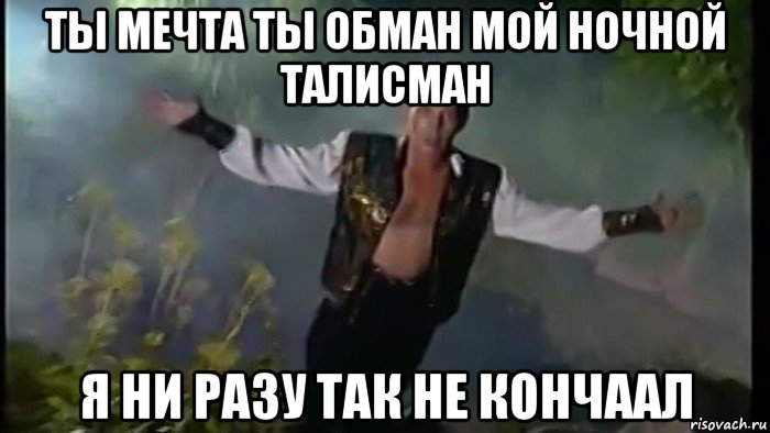 ты мечта ты обман мой ночной талисман я ни разу так не кончаал, Мем Вадим Казаченко