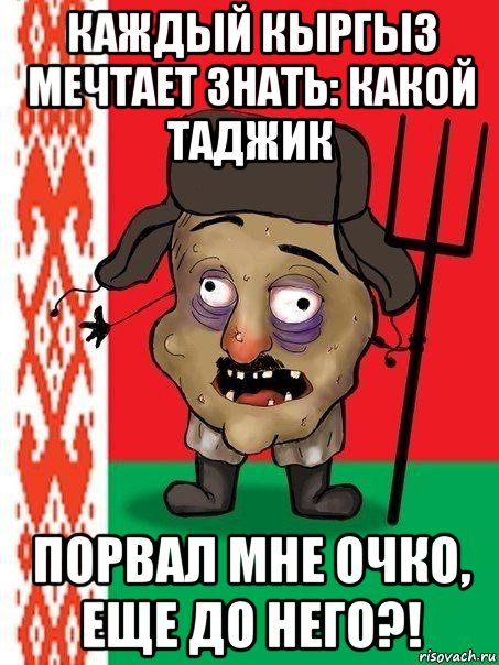 каждый кыргыз мечтает знать: какой таджик порвал мне очко, еще до него?!