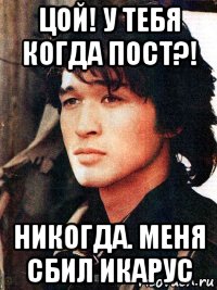 цой! у тебя когда пост?! никогда. меня сбил икарус