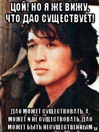 цой! но я же вижу, что дао существует! дао может существовать, а может и не существовать. дао может быть несущественным