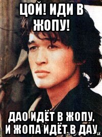 цой! иди в жопу! дао идёт в жопу, и жопа идёт в дау