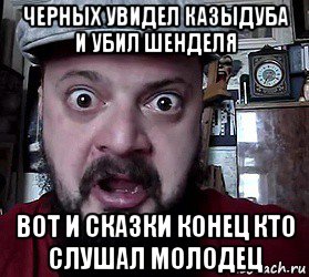 черных увидел казыдуба и убил шенделя вот и сказки конец кто слушал молодец